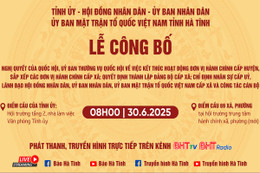 Hà Tĩnh công bố các nghị quyết, quyết định về sắp xếp ĐVHC, tổ chức bộ máy, cán bộ