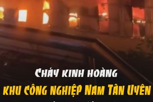 Cháy kinh hoàng trong khu công nghiệp Nam Tân Uyên trong đêm tại Bình Dương
