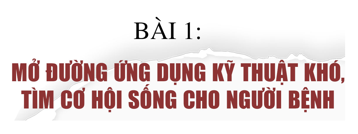 Ấm lòng cùng blouse trắng (Bài 1): Mở đường ứng dụng kỹ thuật khó, tìm cơ hội sống cho người bệnh