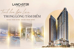 Lancaster Legacy - dấu ấn di sản sống thượng lưu với mức giá đầu tư xứng tầm