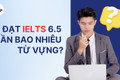 IELTS 6.5 cần bao nhiêu từ vựng? 5 cách tăng vốn từ vựng bạn nên biết