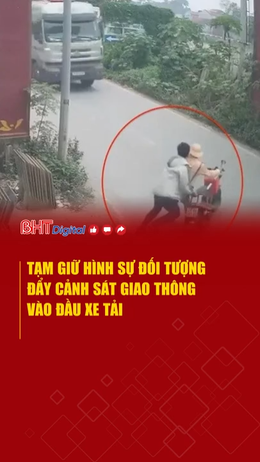 Tạm giữ hình sự đối tượng đẩy cảnh sát giao thông vào đầu xe tải