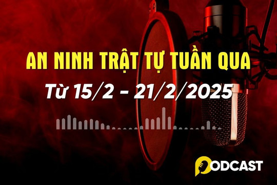  Podcast: Điểm tin an ninh trật tự nổi bật tuần (từ 15-21/2)