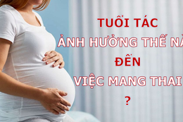 Tuổi tác ảnh hưởng như thế nào đến việc sinh con?