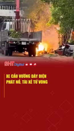 Xe cẩu vướng dây điện phát nổ, tài xế tử vong