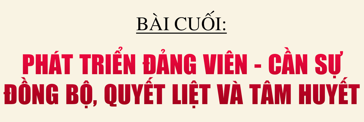 Lý tưởng và khát vọng cống hiến dưới ngọn cờ của Đảng (Bài cuối): Phát triển đảng viên - cần sự đồng bộ, quyết liệt và tâm huyết