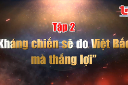 Tập 2: "Kháng chiến sẽ do Việt Bắc mà thắng lợi" 