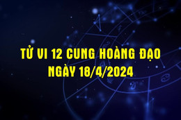 Tử vi 12 cung hoàng đạo ngày 18/4/2024 