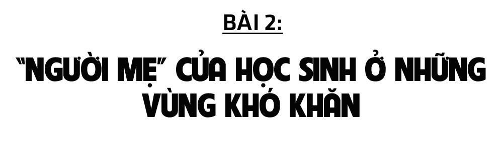 Vinh quang sứ mệnh “trồng người” (bài 2): “Người mẹ” của học sinh ở những vùng khó khăn