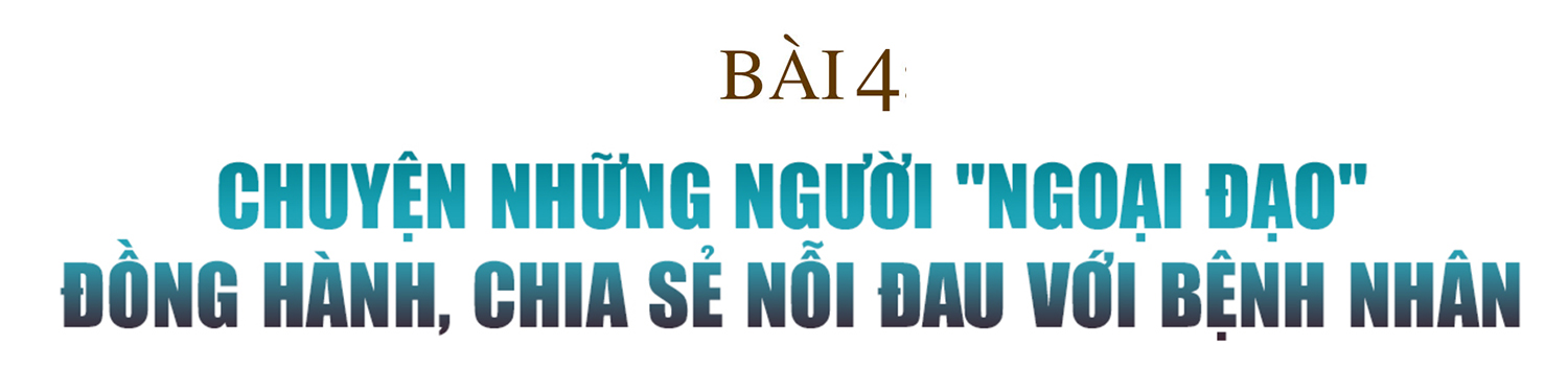 Ấm lòng cùng blouse trắng (Bài 4): Chuyện những người “ngoại đạo” đồng hành, chia sẻ nỗi đau với bệnh nhân